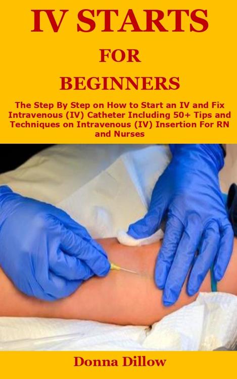 Iv Starts for Beginners: The Step By Step on How to Start an IV and Fix Intravenous (IV) Catheter Including 50+ Tips and Techniques on Intravenous (IV) Insertion For RN and Nurses