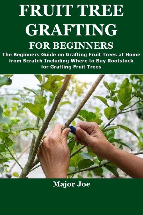 FRUIT TREE GRAFTING FOR BEGINNERS: The Beginners Guide on Grafting Fruit Trees at Home from Scratch Including Where to Buy Rootstock for Grafting Fruit Trees
