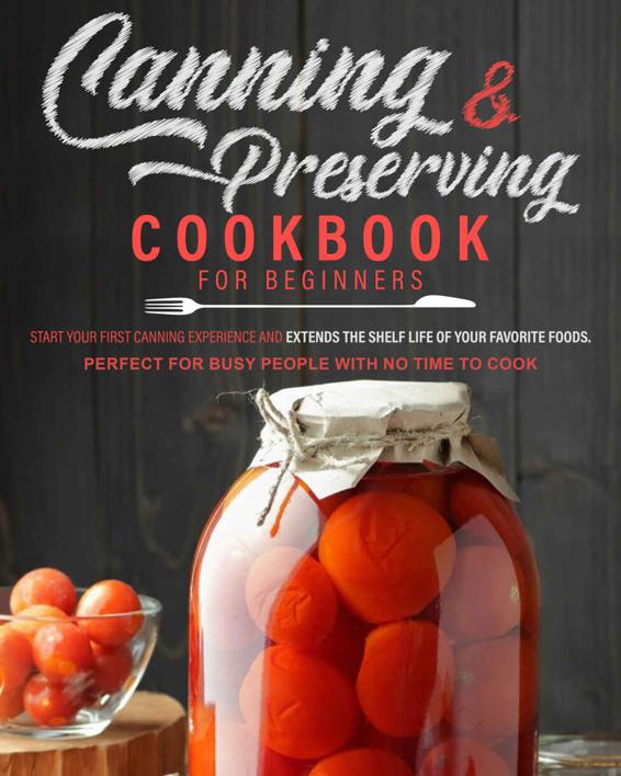 Canning & Preserving Cookbook for Beginners: Start your First Canning Experience and Extends the Shelf Life of your Favorite Foods. Perfect for Busy People with No-Time to Cook