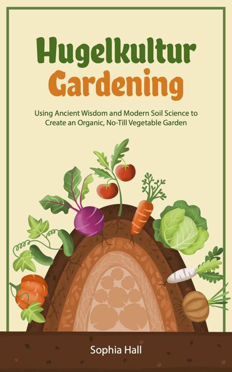 Hugelkultur Gardening: Using Ancient Wisdom and Modern Soil Science to Create an Organic, No-Till Vegetable Garden (Permaculture Mini-Book)