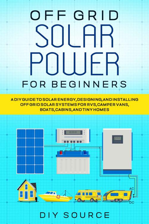 OFF GRID SOLAR POWER FOR BEGINNERS: A DIY GUIDE TO SOLAR ENERGY, DESIGNING, AND INSTALLING OFF GRID SOLAR SYSTEMS FOR RVS, CAMPER VANS, BOATS, CABINS, AND TINY HOMES