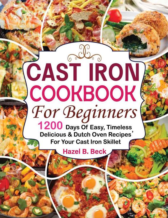 Cast Iron Cookbook For Beginners: 1200 Days of Easy, Timeless, Delicious & Dutch Oven Recipes for Your Cast Iron Skillet