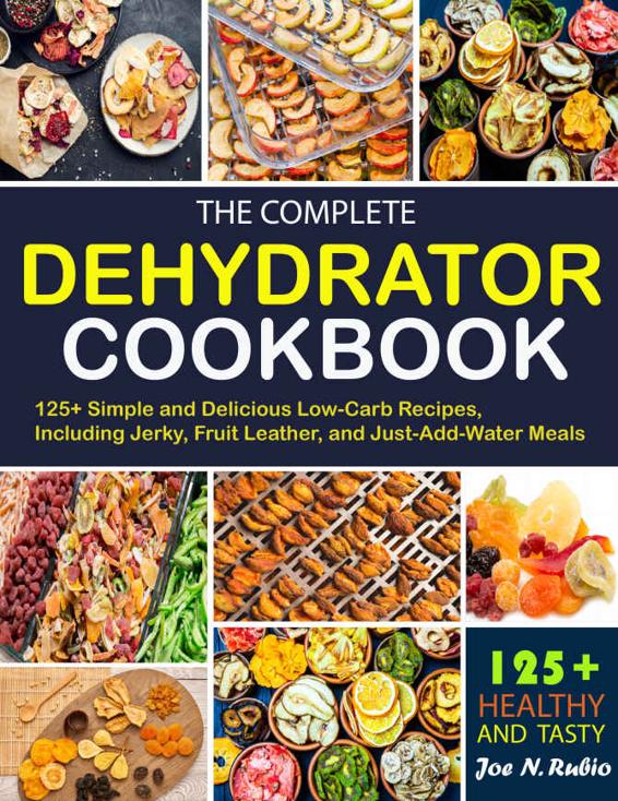 The Complete Dehydrator Cookbook : 125+ Simple and Delicious Low-Carb Recipes, Including Jerky, Fruit Leather, and Just-Add-Water Meals